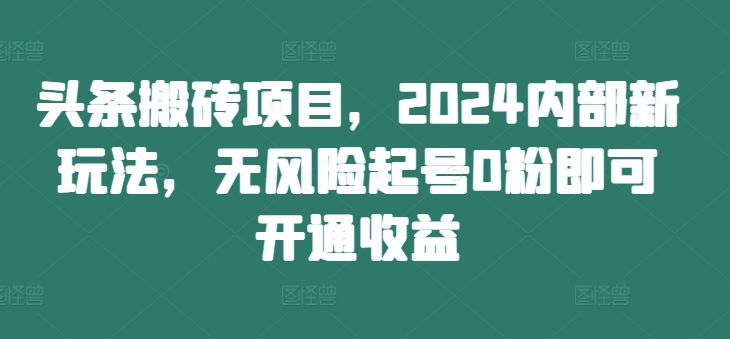 头条搬砖项目,2024内部新玩法,无风险起号0粉即可开通收益-副业团