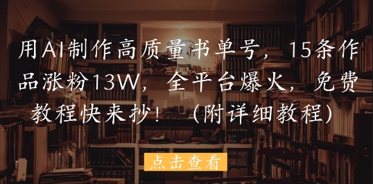 用AI制作高质量书单号,15条作品涨粉13W,全平台爆火,免费教程快来抄(附详细教程)-副业团