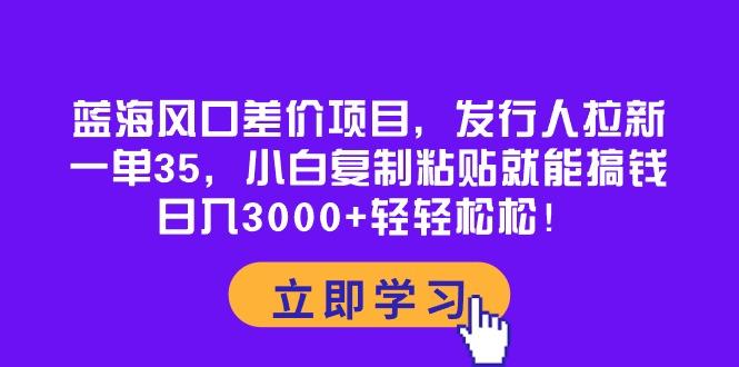 蓝海风口差价项目，发行人拉新，一单35，小白复制粘贴就能搞钱！日入30…-副业团