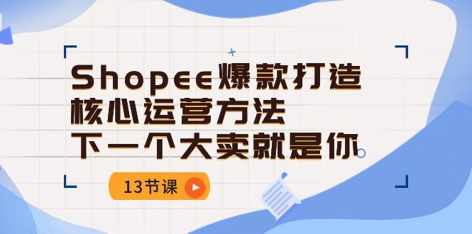 Shopee-爆款打造核心运营方法,下一个大卖就是你(13节课-副业团