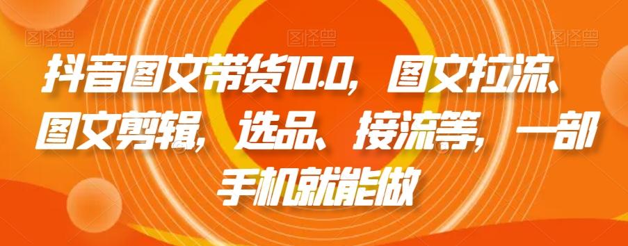 抖音图文带货10.0,图文拉流、图文剪辑,选品、接流等,一部手机就能做-副业团