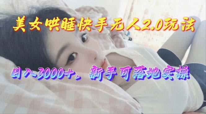 美女哄睡快手无人2.0赛道，日收3000+，新手可落地实操-副业团