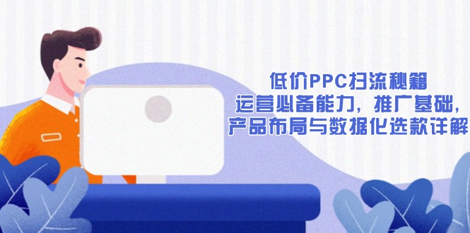 低价PPC扫流秘籍:运营必备能力, 推广基础, 产品布局与数据化选款详解-副业团