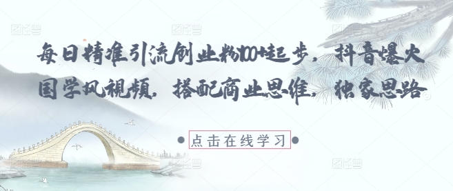 每日精准引流创业粉100+起步,抖音爆火国学风视频,搭配商业思维,独家思路-副业团