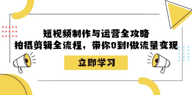 短视频制作与运营全攻略：拍摄剪辑全流程，带你0到1做流量变现-副业团