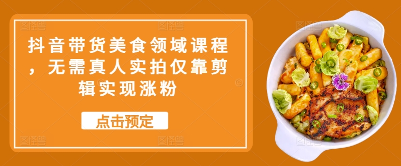 抖音带货美食领域课程,无需真人实拍仅靠剪辑实现涨粉-副业团