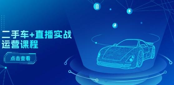 二手车+直播实战运营课程:直播推荐/短视频推荐/千川投放/直播全流程-副业团
