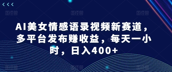 AI美女情感语录视频新赛道，多平台发布赚收益，每天一小时，日入400+【揭秘】-副业团