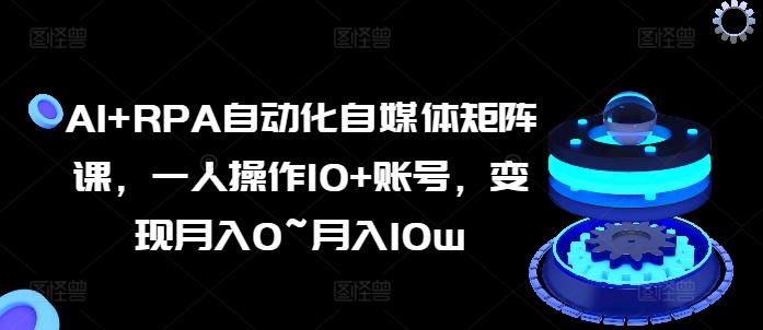 AI+RPA自动化自媒体矩阵课，一人操作10+账号，变现月入0~月入10w-副业团