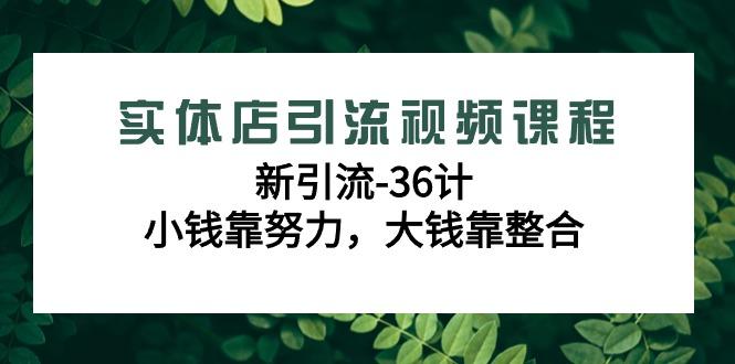 实体店引流视频课程，新引流-36计，小钱靠努力，大钱靠整合(48节-无水印)-副业团