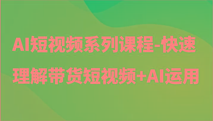 AI短视频系列课程-快速理解带货短视频+AI工具短视频运用-副业团