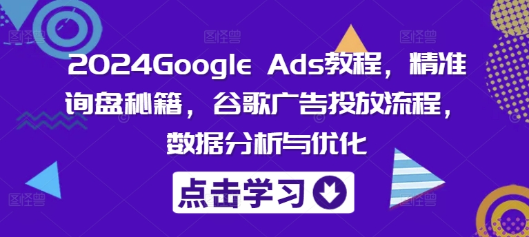 2024Google Ads教程,精准询盘秘籍,谷歌广告投放流程,数据分析与优化-副业团