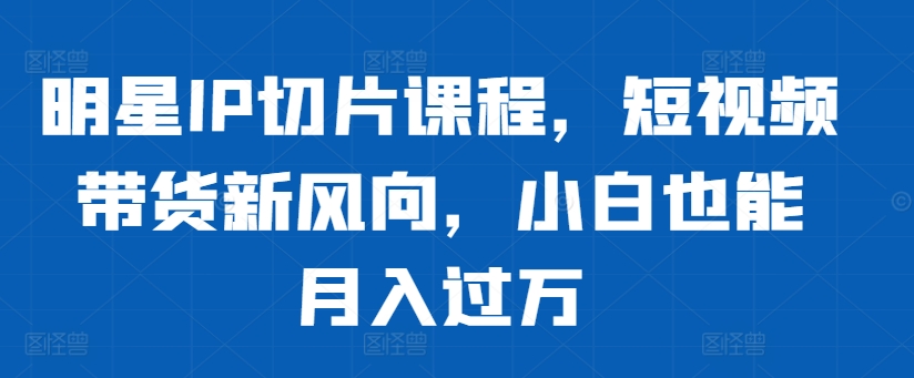 明星IP切片课程,短视频带货新风向,小白也能月入过万-副业团