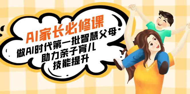 【宝妈 宝爸力荐】AI家长必修课：做AI时代第一批智慧父母，助力亲子育儿…-副业团