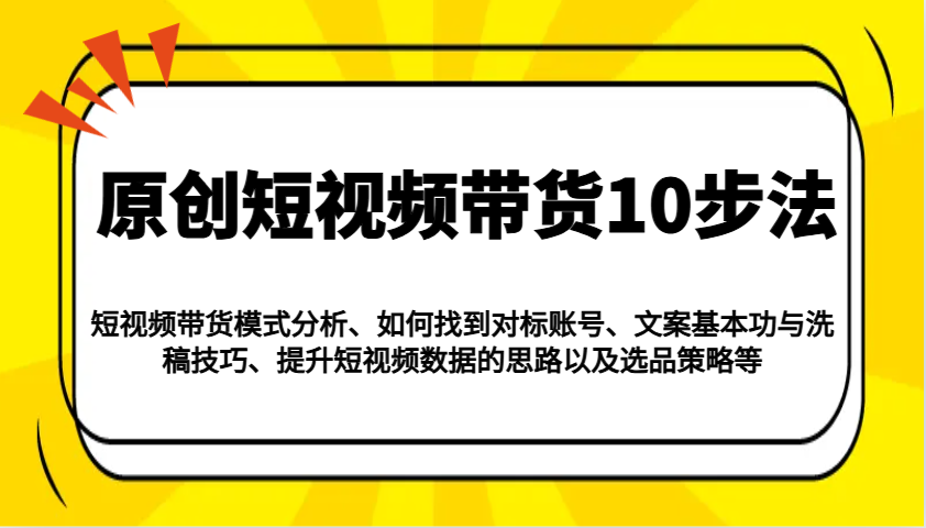 原创短视频带货10步法:模式分析/对标账号/文案与洗稿/提升数据/以及选品策略等-副业团