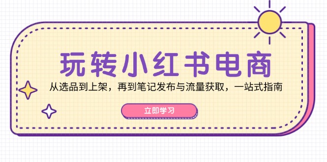 玩转小红书电商：从选品到上架，再到笔记发布与流量获取，一站式指南-副业团