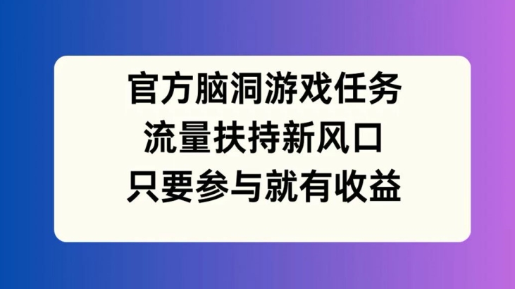 官方脑洞游戏任务,流量扶持新风口,只要参与就有收益【揭秘】