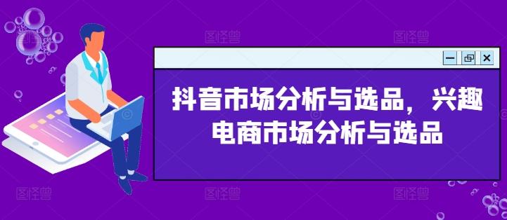 抖音市场分析与选品,兴趣电商市场分析与选品-副业团