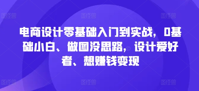 电商设计零基础入门到实战,0基础小白、做图没思路,设计爱好者、想赚钱变现-副业团