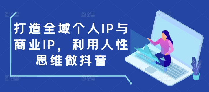 打造全域个人IP与商业IP,利用人性思维做抖音-副业团