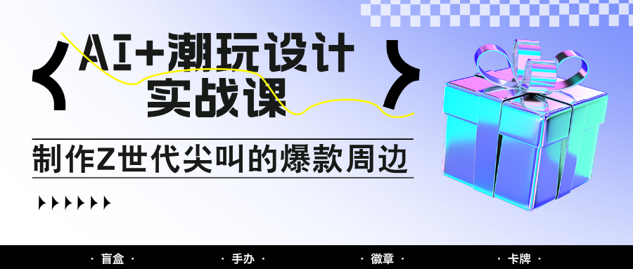 AI+潮玩设计实战课:手把手教你制作Z世代尖叫的爆款周边,自媒体人必学印钞术!-副业团