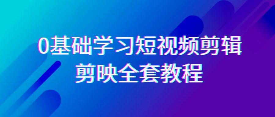 0基础系统学习短视频剪辑,剪映全套33节教程,全面覆盖剪辑功能-副业团