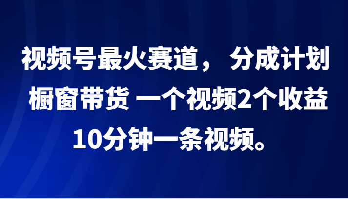 视频号最火赛道, 分成计划, 橱窗带货,一个视频2个收益,10分钟一条视频。-副业团