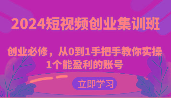 2024短视频创业集训班：创业必修，从0到1手把手教你实操1个能盈利的账号-副业团
