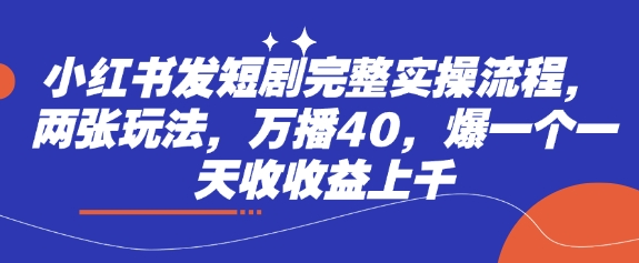 小红书发短剧完整实操流程,两张玩法,万播40,爆一个一天收收益上千-副业团