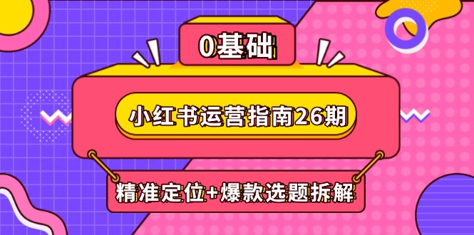 小红书运营指南26期:精准定位+爆款选题拆解,DeepSeek辅助创作与电商变现-副业团