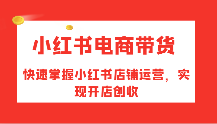 小红书电商带货，快速掌握小红书店铺运营，实现开店创收-副业团