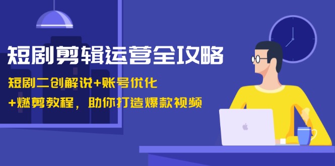 短剧剪辑运营全攻略:短剧二创解说+账号优化+燃剪教程,助你打造爆款视频-副业团