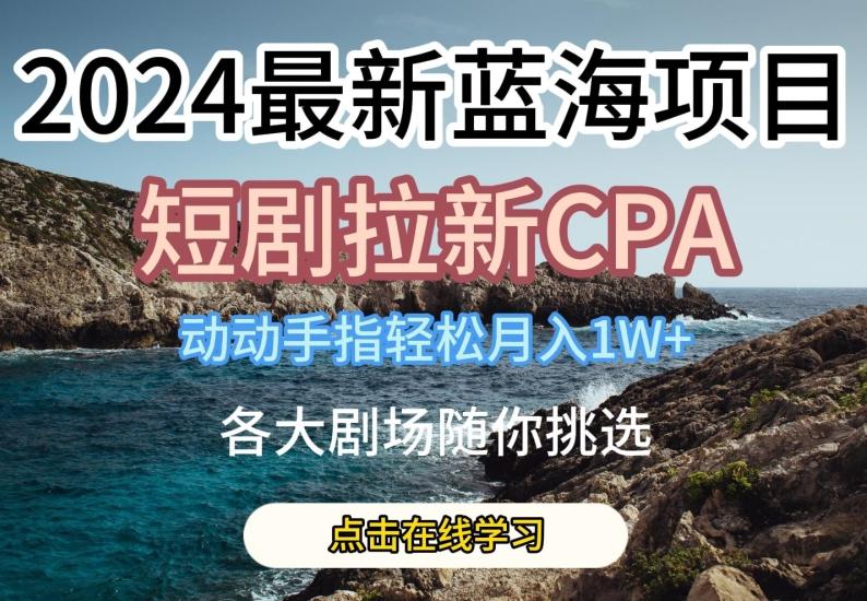 2024最新蓝海项日,短剧拉新CPA,动动手指轻松月入1W,全各大剧场随你挑选【揭秘】-副业团