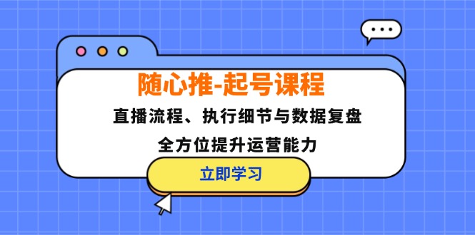 随心推-起号课程：直播流程、执行细节与数据复盘，全方位提升运营能力-副业团