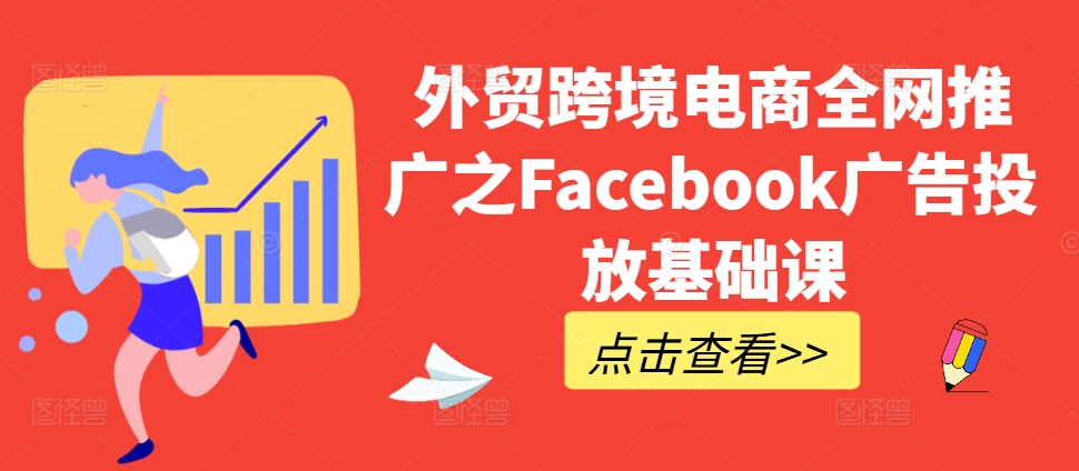 外贸跨境电商全网推广之Facebook广告投放基础课-副业团