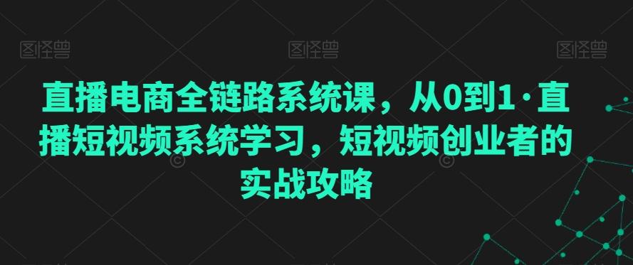 直播电商全链路系统课，从0到1·直播短视频系统学习，短视频创业者的实战攻略-副业团