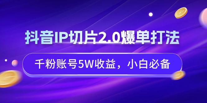 抖音IP切片2.0爆单打法,千粉账号5W收益,小白必备-副业团