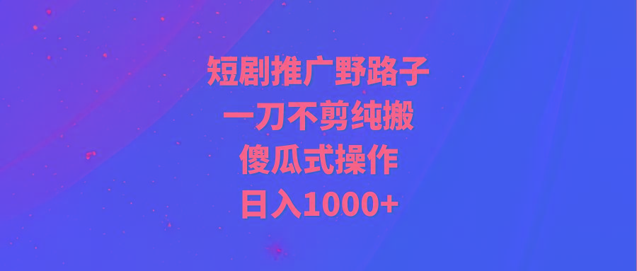 (9586期)短剧推广野路子，一刀不剪纯搬运，傻瓜式操作，日入1000+-副业团