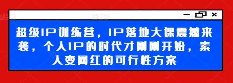 超级IP训练营，IP落地大课震撼来袭，个人IP的时代才刚刚开始，素人变网红的可行性方案-副业团