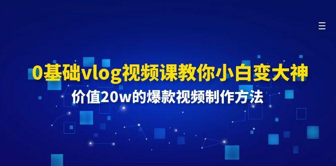 0基础vlog视频课教你小白变大神:价值20w的爆款视频制作方法-副业团