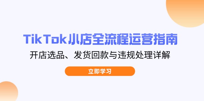 TikTok小店全流程运营指南，开店选品、发货回款与违规处理详解-副业团