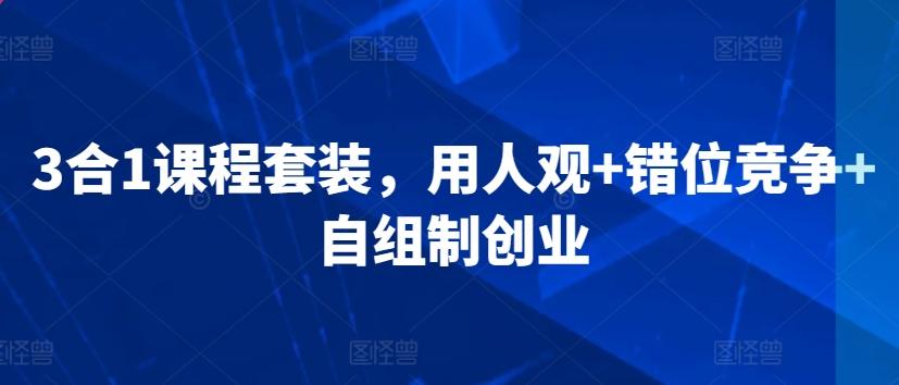 3合1课程套装,用人观+错位竞争+自组制创业-副业团