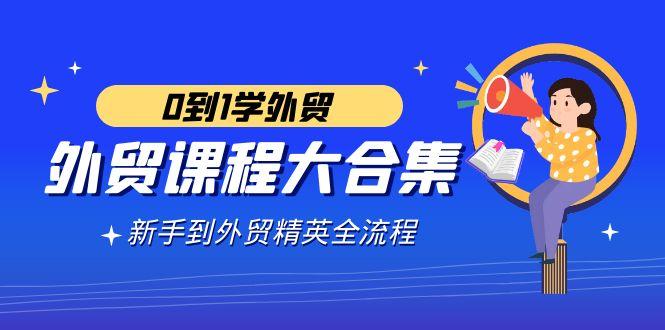 外贸-课程大合集,0到1学外贸,新手到外贸精英全流程(180节课)-副业团