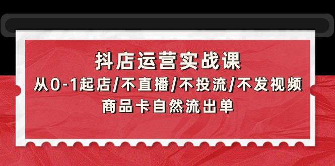 (9705期)抖店运营实战课:从0-1起店/不直播/不投流/不发视频/商品卡自然流出单-副业团