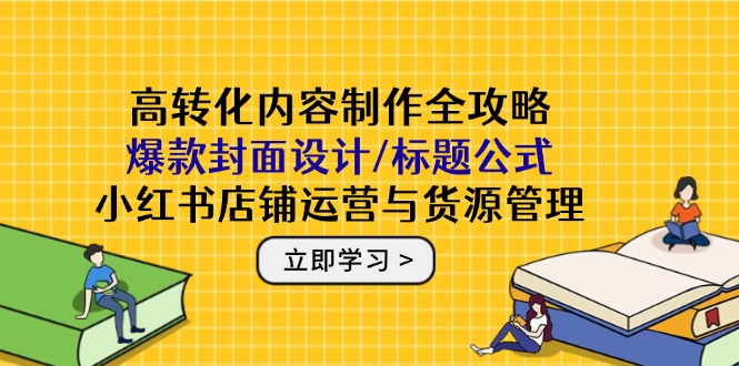 高转化内容制作全攻略:爆款封面设计/标题公式,小红书店铺运营与货源管理-副业团