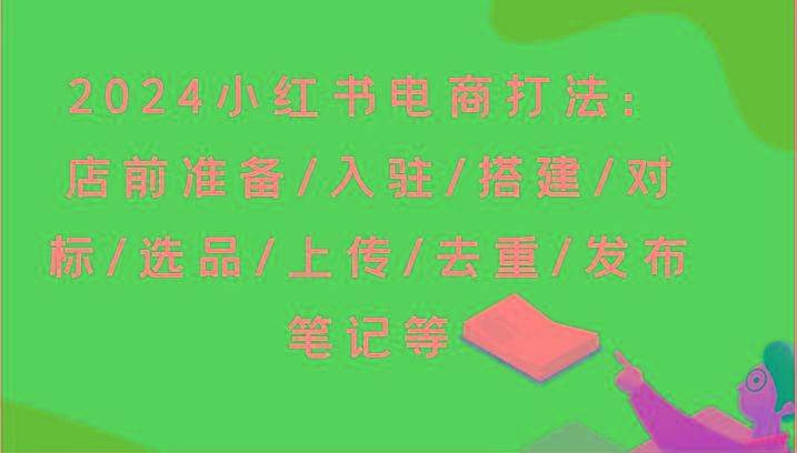 2024小红书电商打法:店前准备/入驻/搭建/对标/选品/上传/去重/发布笔记等-副业团