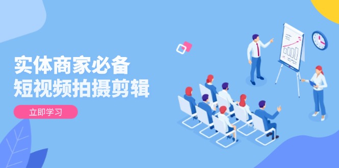 实体商家必备！短视频拍摄剪辑，从基础到进阶 全面提升视频质量与获客效果-副业团
