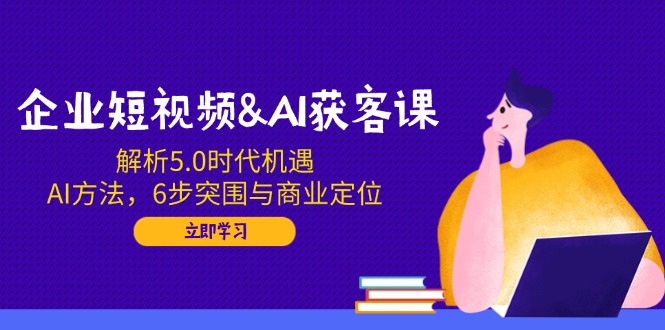 企业短视频&AI获客课:解析5.0时代机遇,AI方法,6步突围与商业定位-副业团