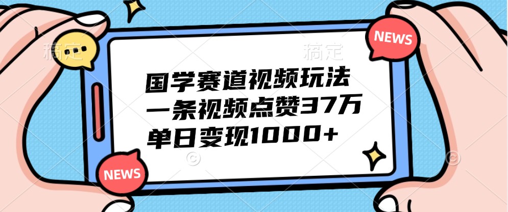 国学赛道视频玩法,一条视频点赞37万,单日变现1000+-副业团