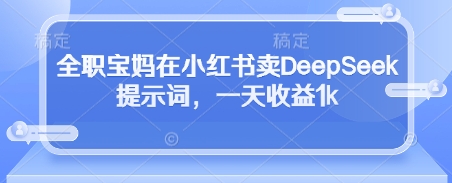 全职宝妈在小红书卖DeepSeek提示词,一天收益1k-副业团